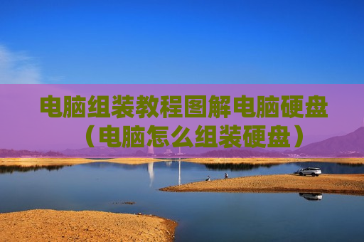 电脑组装教程图解电脑硬盘（电脑怎么组装硬盘）