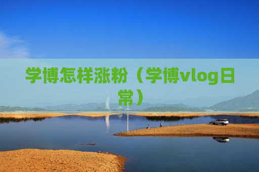 学博怎样涨粉（学博vlog日常）