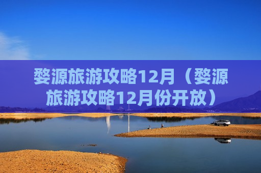 婺源旅游攻略12月（婺源旅游攻略12月份开放）