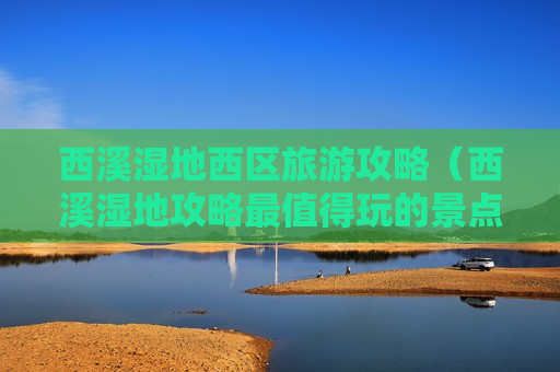 西溪湿地西区旅游攻略（西溪湿地攻略最值得玩的景点）