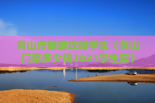 黄山市旅游攻略学生（黄山门票多少钱2021学生票）