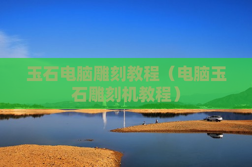 玉石电脑雕刻教程（电脑玉石雕刻机教程）