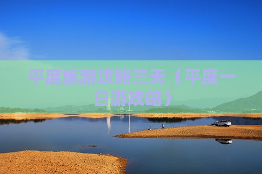 平度旅游攻略三天（平度一日游攻略）