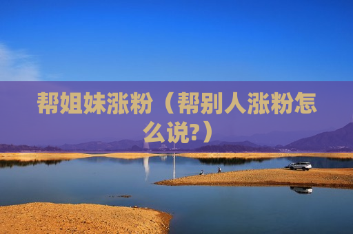 帮姐妹涨粉（帮别人涨粉怎么说?）