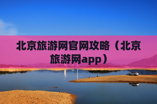 北京旅游网官网攻略（北京旅游网app）