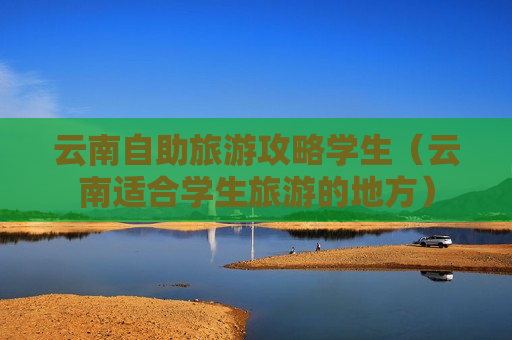 云南自助旅游攻略学生（云南适合学生旅游的地方）