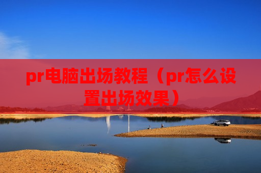 pr电脑出场教程（pr怎么设置出场效果）