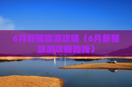6月新疆旅游攻略（6月新疆旅游攻略路线）