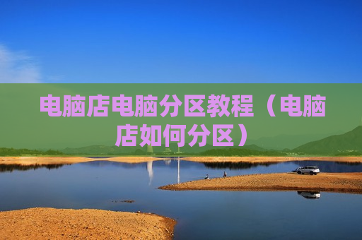电脑店电脑分区教程（电脑店如何分区）