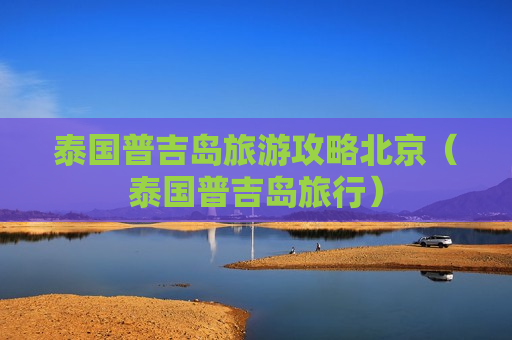 泰国普吉岛旅游攻略北京（泰国普吉岛旅行）