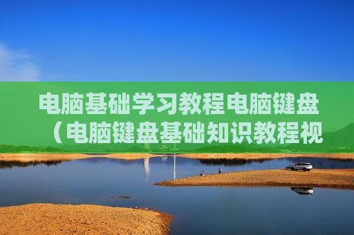 电脑基础学习教程电脑键盘（电脑键盘基础知识教程视频）