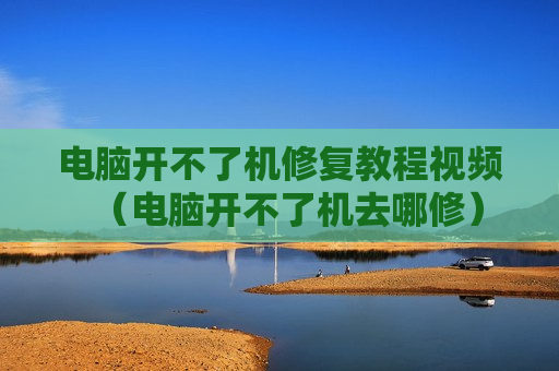 电脑开不了机修复教程视频（电脑开不了机去哪修）
