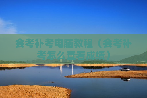 会考补考电脑教程（会考补考怎么查看成绩）