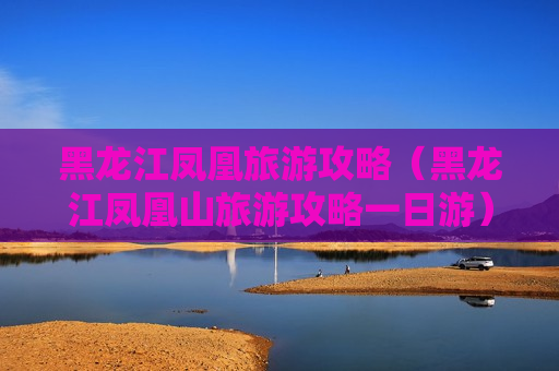 黑龙江凤凰旅游攻略（黑龙江凤凰山旅游攻略一日游）