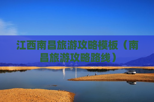 江西南昌旅游攻略模板（南昌旅游攻略路线）