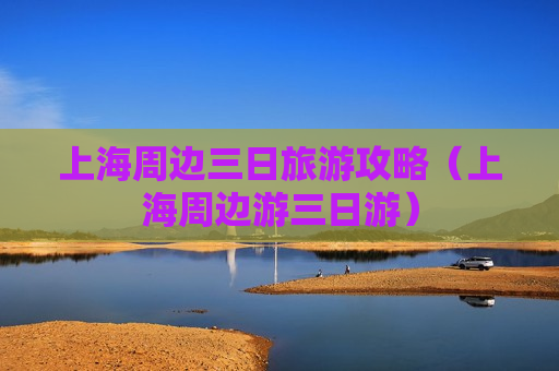 上海周边三日旅游攻略（上海周边游三日游）