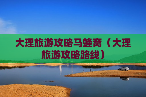 大理旅游攻略马蜂窝（大理旅游攻略路线）