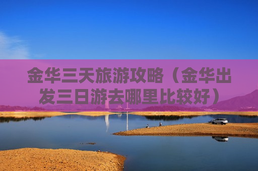 金华三天旅游攻略（金华出发三日游去哪里比较好）