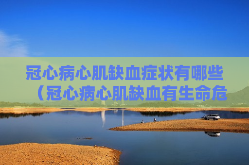 冠心病心肌缺血症状有哪些（冠心病心肌缺血有生命危险吗）