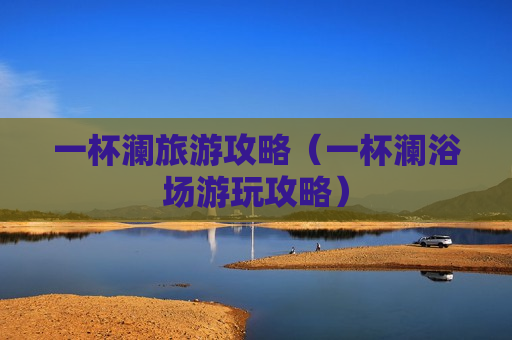 一杯澜旅游攻略（一杯澜浴场游玩攻略）