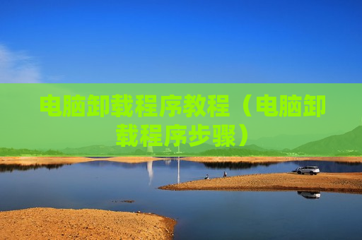 电脑卸载程序教程（电脑卸载程序步骤）
