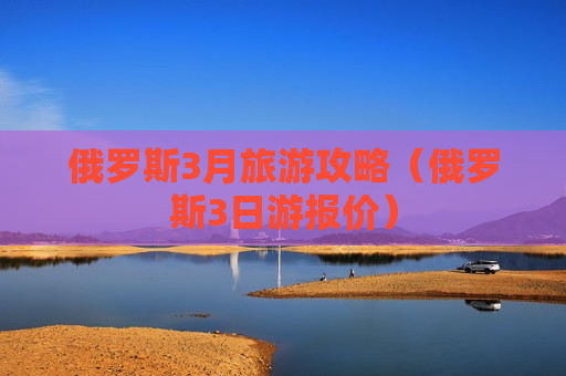 俄罗斯3月旅游攻略（俄罗斯3日游报价）