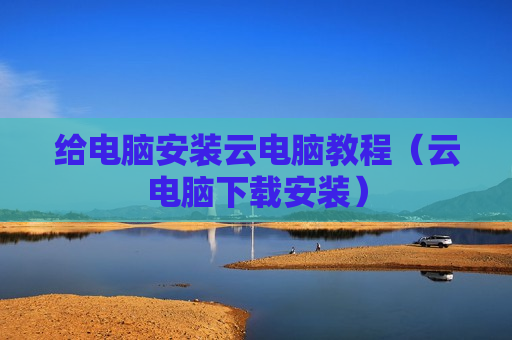 给电脑安装云电脑教程（云电脑下载安装）
