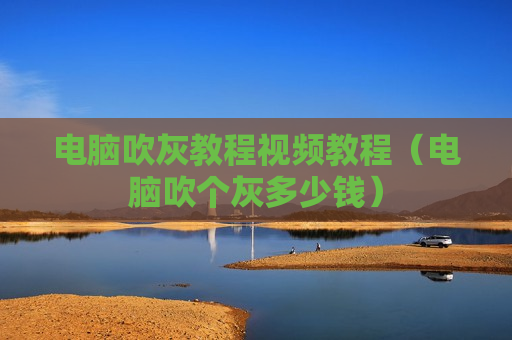 电脑吹灰教程视频教程（电脑吹个灰多少钱）