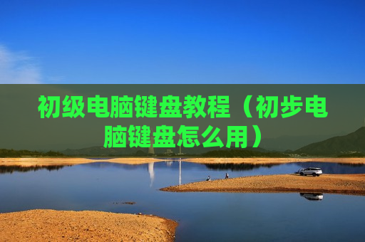 初级电脑键盘教程（初步电脑键盘怎么用）