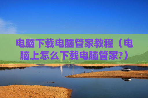 电脑下载电脑管家教程（电脑上怎么下载电脑管家?）