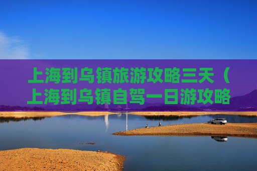 上海到乌镇旅游攻略三天（上海到乌镇自驾一日游攻略）