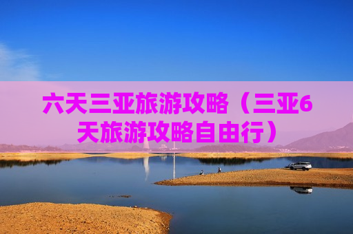 六天三亚旅游攻略（三亚6天旅游攻略自由行）