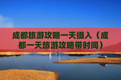 成都旅游攻略一天摄入（成都一天旅游攻略带时间）