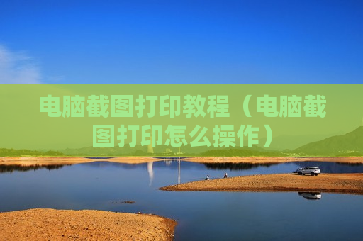 电脑截图打印教程（电脑截图打印怎么操作）