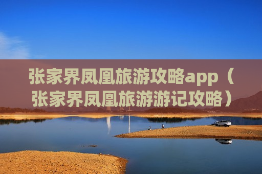 张家界凤凰旅游攻略app（张家界凤凰旅游游记攻略）