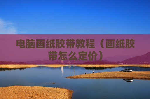 电脑画纸胶带教程（画纸胶带怎么定价）