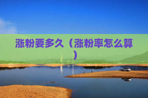 涨粉要多久（涨粉率怎么算）
