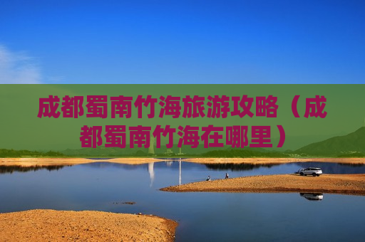 成都蜀南竹海旅游攻略（成都蜀南竹海在哪里）