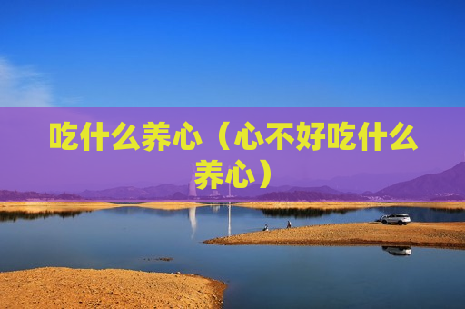吃什么养心（心不好吃什么养心）