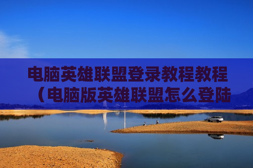 电脑英雄联盟登录教程教程（电脑版英雄联盟怎么登陆）