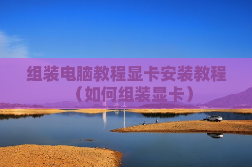 组装电脑教程显卡安装教程（如何组装显卡）