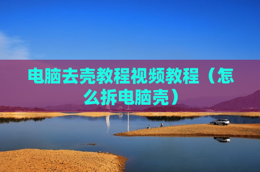 电脑去壳教程视频教程（怎么拆电脑壳）