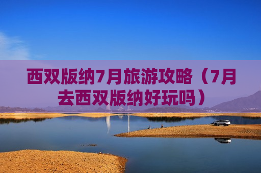 西双版纳7月旅游攻略（7月去西双版纳好玩吗）