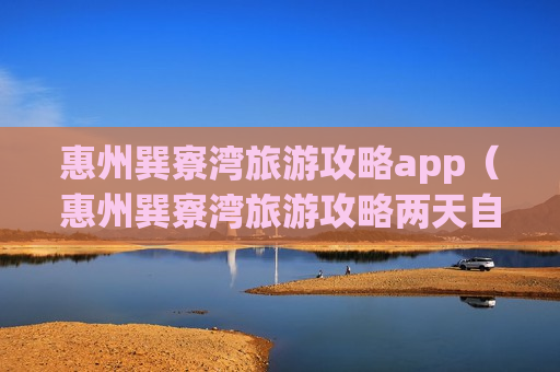 惠州巽寮湾旅游攻略app（惠州巽寮湾旅游攻略两天自驾游）