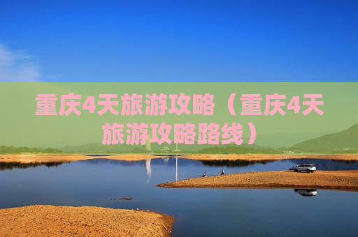 重庆4天旅游攻略（重庆4天旅游攻略路线）