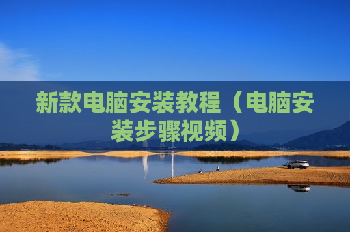 新款电脑安装教程（电脑安装步骤视频）
