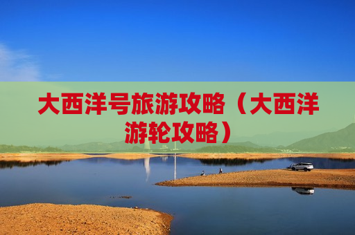 大西洋号旅游攻略（大西洋游轮攻略）