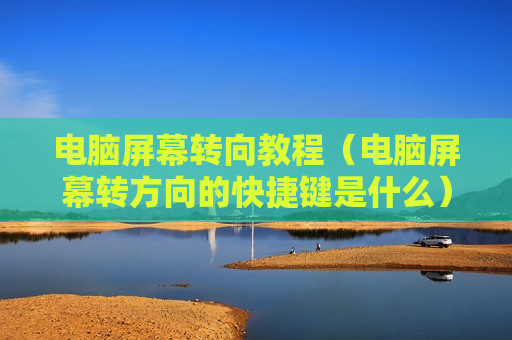 电脑屏幕转向教程（电脑屏幕转方向的快捷键是什么）