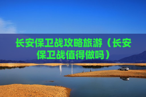 长安保卫战攻略旅游（长安保卫战值得做吗）