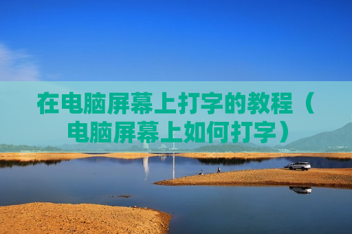 在电脑屏幕上打字的教程（电脑屏幕上如何打字）